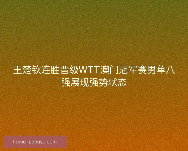 王楚钦连胜晋级WTT澳门冠军赛男单八强展现强势状态