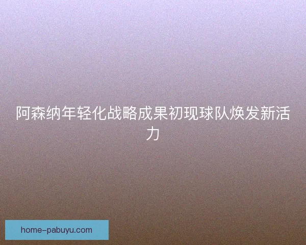 阿森纳年轻化战略成果初现球队焕发新活力