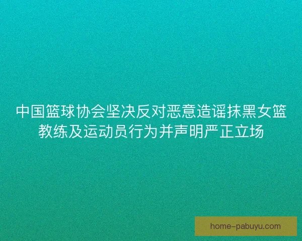 中国篮球协会坚决反对恶意造谣抹黑女篮教练及运动员行为并声明严正立场