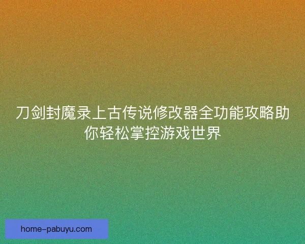 刀剑封魔录上古传说修改器全功能攻略助你轻松掌控游戏世界