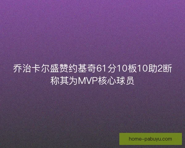 乔治卡尔盛赞约基奇61分10板10助2断称其为MVP核心球员